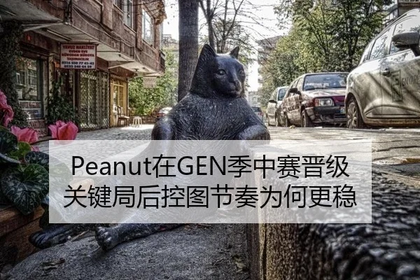 Peanut在GEN季中赛晋级关键局后控图节奏为何更稳